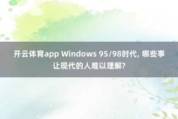 开云体育app Windows 95/98时代, 哪些事让现代的人难以理解?