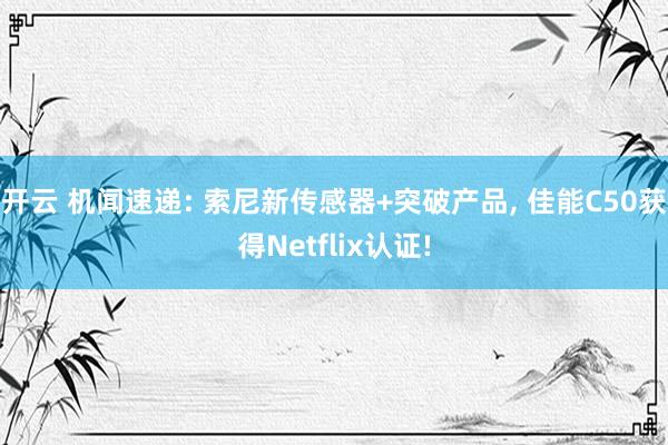 开云 机闻速递: 索尼新传感器+突破产品, 佳能C50获得Netflix认证!