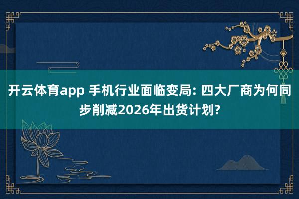 开云体育app 手机行业面临变局: 四大厂商为何同步削减2026年出货计划?