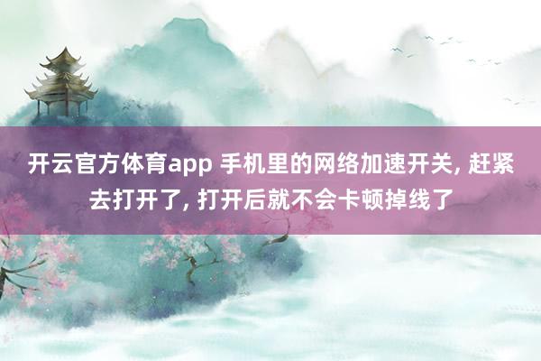 开云官方体育app 手机里的网络加速开关, 赶紧去打开了, 打开后就不会卡顿掉线了