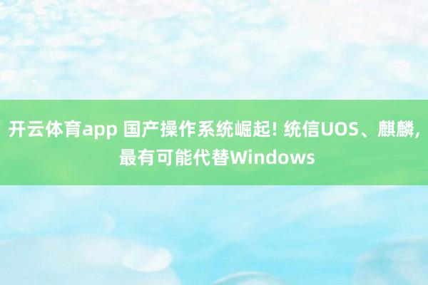 开云体育app 国产操作系统崛起! 统信UOS、麒麟, 最有可能代替Windows