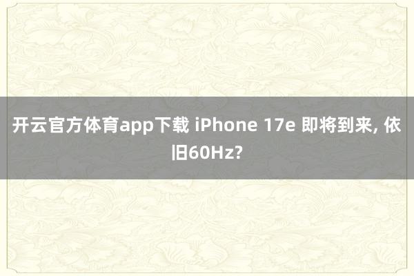 开云官方体育app下载 iPhone 17e 即将到来, 依旧60Hz?