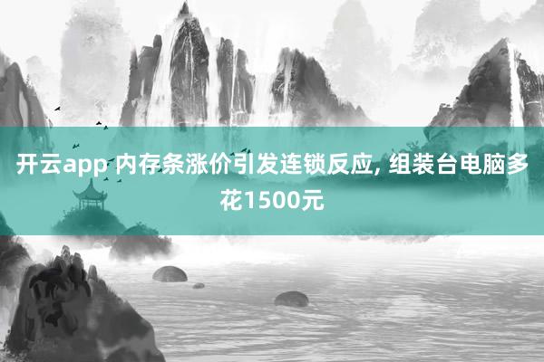开云app 内存条涨价引发连锁反应, 组装台电脑多花1500元