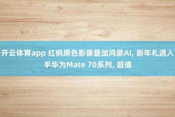 开云体育app 红枫原色影像叠加鸿蒙AI, 新年礼遇入手华为Mate 70系列, 超值