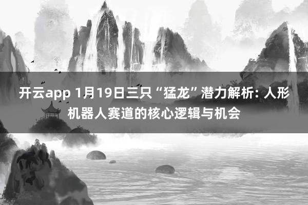开云app 1月19日三只“猛龙”潜力解析: 人形机器人赛道的核心逻辑与机会