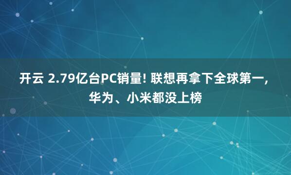 开云 2.79亿台PC销量! 联想再拿下全球第一, 华为、小米都没上榜