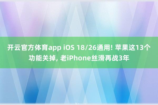 开云官方体育app iOS 18/26通用! 苹果这13个功能关掉, 老iPhone丝滑再战3年