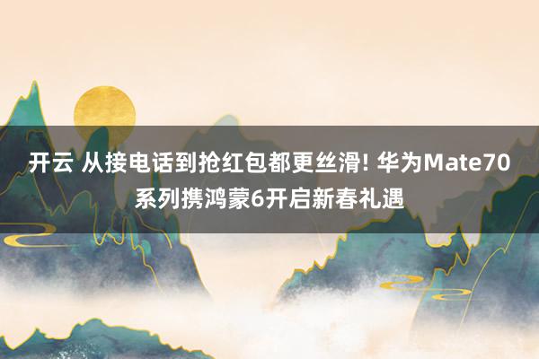 开云 从接电话到抢红包都更丝滑! 华为Mate70系列携鸿蒙6开启新春礼遇