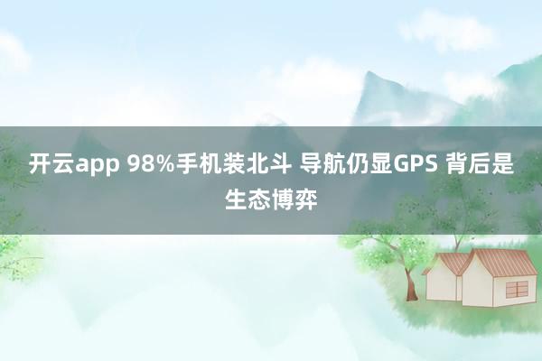 开云app 98%手机装北斗 导航仍显GPS 背后是生态博弈