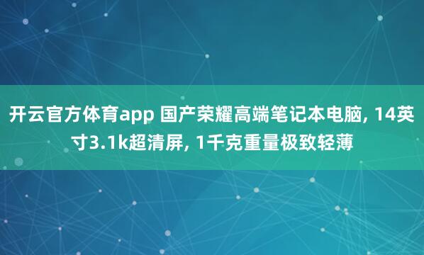开云官方体育app 国产荣耀高端笔记本电脑, 14英寸3.1k超清屏, 1千克重量极致轻薄