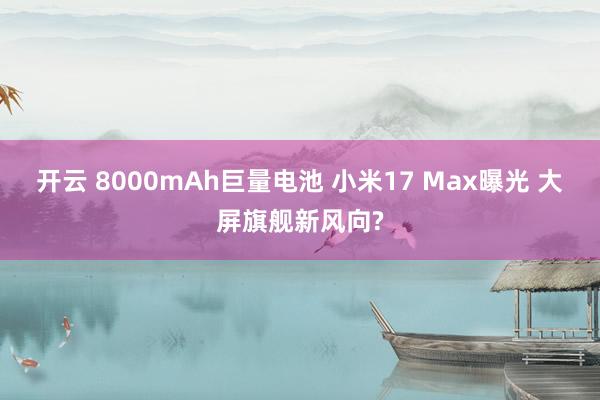 开云 8000mAh巨量电池 小米17 Max曝光 大屏旗舰新风向?
