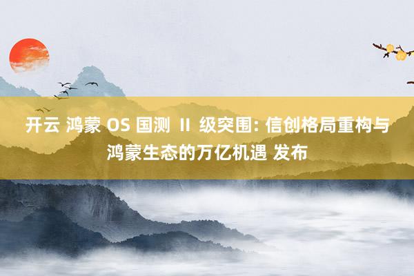 开云 鸿蒙 OS 国测 Ⅱ 级突围: 信创格局重构与鸿蒙生态的万亿机遇 发布