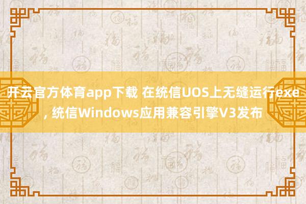 开云官方体育app下载 在统信UOS上无缝运行exe, 统信Windows应用兼容引擎V3发布
