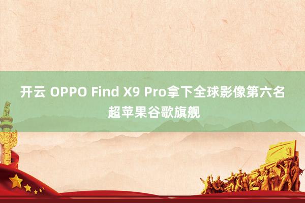 开云 OPPO Find X9 Pro拿下全球影像第六名 超苹果谷歌旗舰