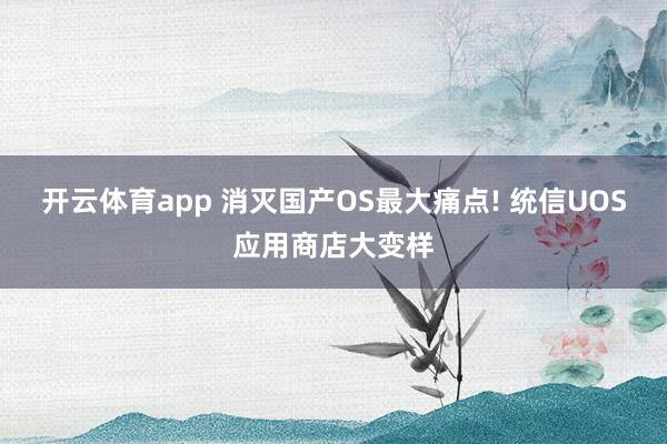 开云体育app 消灭国产OS最大痛点! 统信UOS应用商店大变样