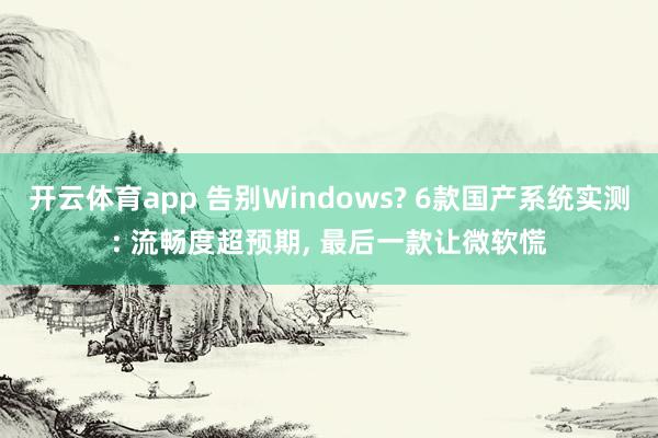 开云体育app 告别Windows? 6款国产系统实测: 流畅度超预期, 最后一款让微软慌