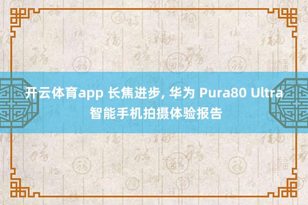 开云体育app 长焦进步, 华为 Pura80 Ultra 智能手机拍摄体验报告