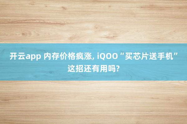 开云app 内存价格疯涨, iQOO“买芯片送手机”这招还有用吗?