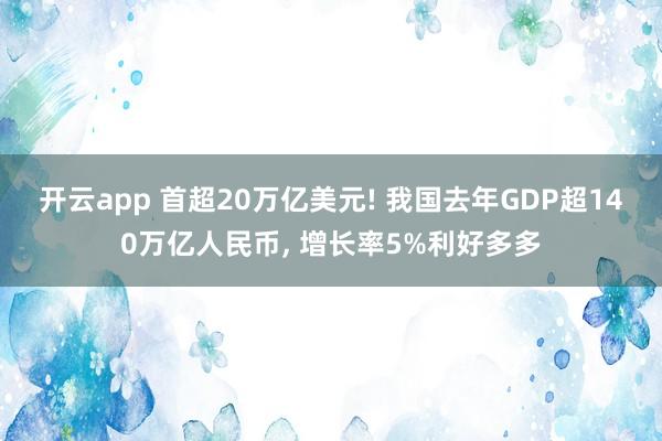 开云app 首超20万亿美元! 我国去年GDP超140万亿人民币, 增长率5%利好多多