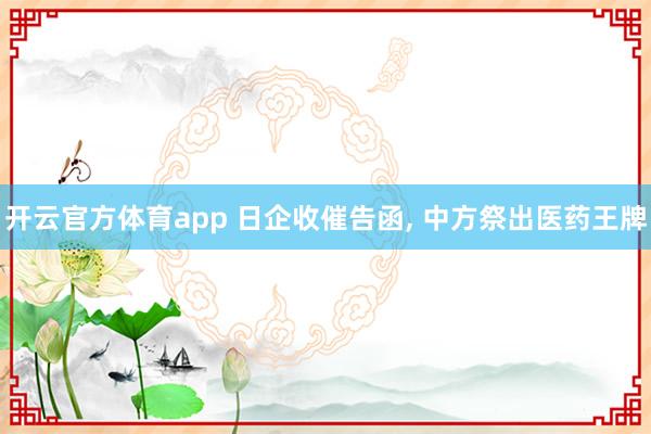 开云官方体育app 日企收催告函, 中方祭出医药王牌
