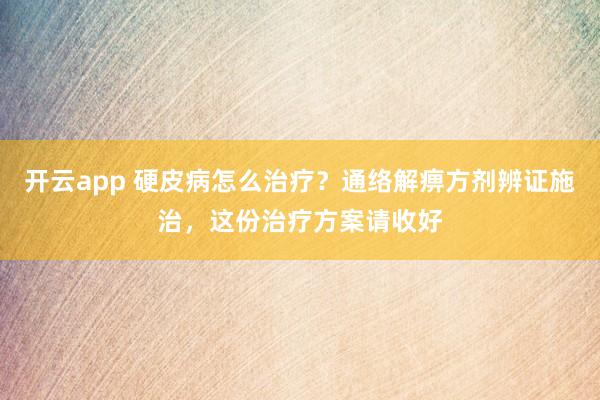 开云app 硬皮病怎么治疗?通络解痹方剂辨证施治,这份治疗方案请收好