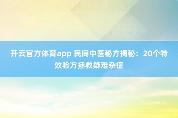 开云官方体育app 民间中医秘方揭秘：20个特效验方拯救疑难杂症