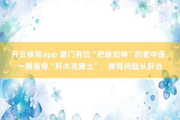 开云体育app 厦门有位“把脉如神”的老中医,一眼看穿“肝木克脾土”,脾胃问题从肝治