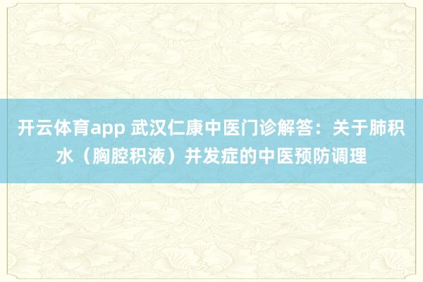 开云体育app 武汉仁康中医门诊解答:关于肺积水(胸腔积液)并发症的中医预防调理
