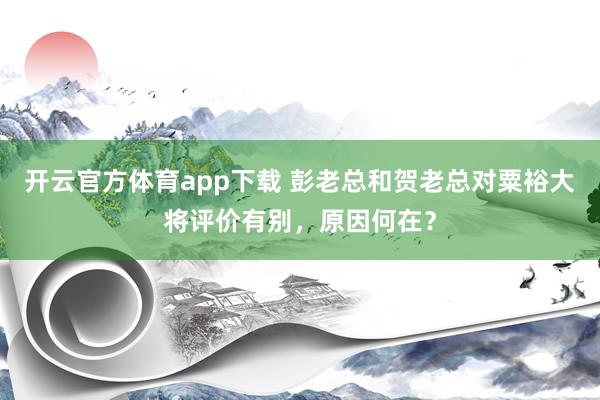 开云官方体育app下载 彭老总和贺老总对粟裕大将评价有别，原因何在？
