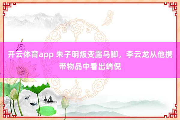 开云体育app 朱子明叛变露马脚,李云龙从他携带物品中看出端倪