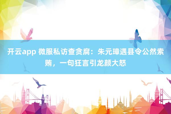 开云app 微服私访查贪腐：朱元璋遇县令公然索贿，一句狂言引龙颜大怒