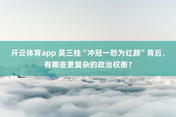开云体育app 吴三桂“冲冠一怒为红颜”背后,有哪些更复杂的政治权衡?