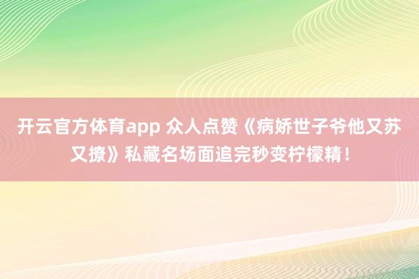 开云官方体育app 众人点赞《病娇世子爷他又苏又撩》私藏名场面追完秒变柠檬精！