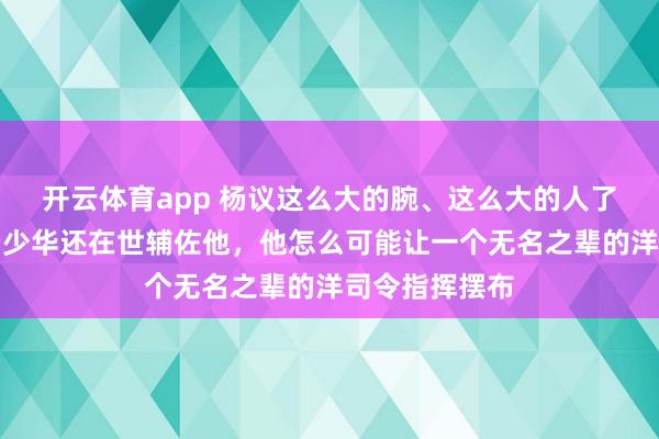 开云体育app 杨议这么大的腕、这么大的人了，当时他爹杨少华还在世辅佐他，他怎么可能让一个无名之辈的洋司令指挥摆布