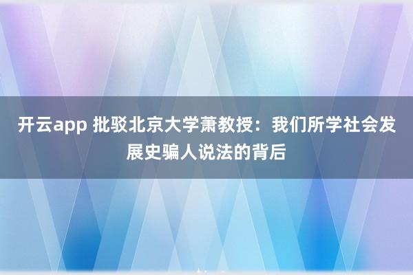 开云app 批驳北京大学萧教授：我们所学社会发展史骗人说法的背后