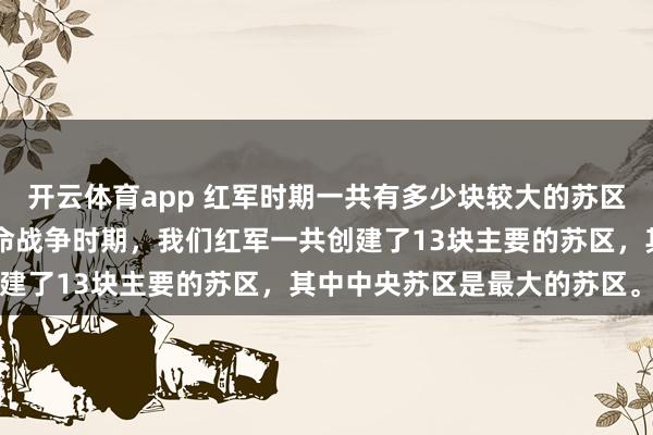 开云体育app 红军时期一共有多少块较大的苏区?答案是13块。土地革命战争时期,我们红军一共创建了13块主要的苏区,其中中央苏区是最大的苏区。无