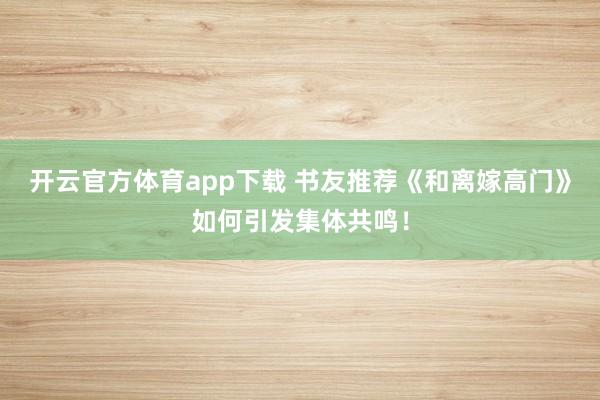 开云官方体育app下载 书友推荐《和离嫁高门》如何引发集体共鸣！