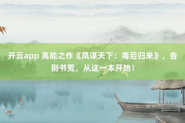 开云app 高能之作《凤谋天下：毒后归来》，告别书荒，从这一本开始！