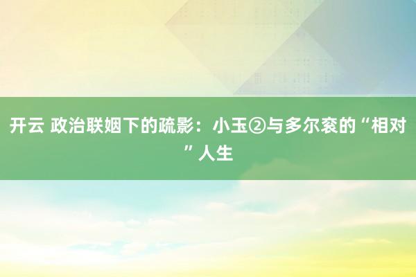 开云 政治联姻下的疏影：小玉②与多尔衮的“相对”人生