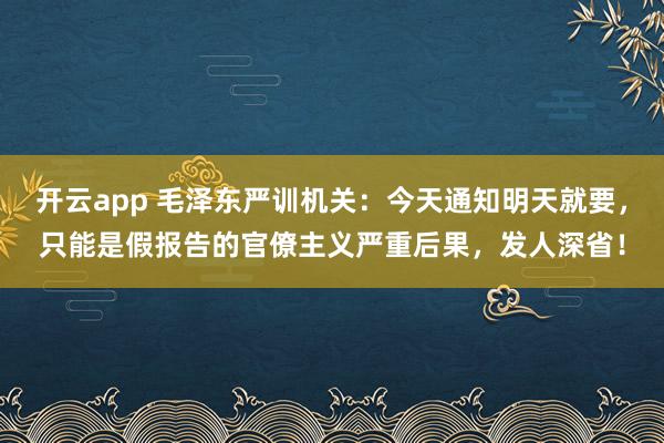 开云app 毛泽东严训机关：今天通知明天就要，只能是假报告的官僚主义严重后果，发人深省！