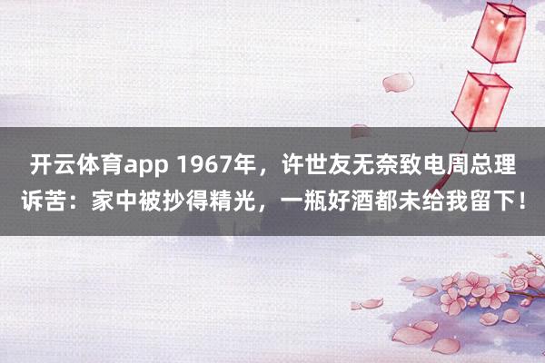 开云体育app 1967年,许世友无奈致电周总理诉苦:家中被抄得精光,一瓶好酒都未给我留下!