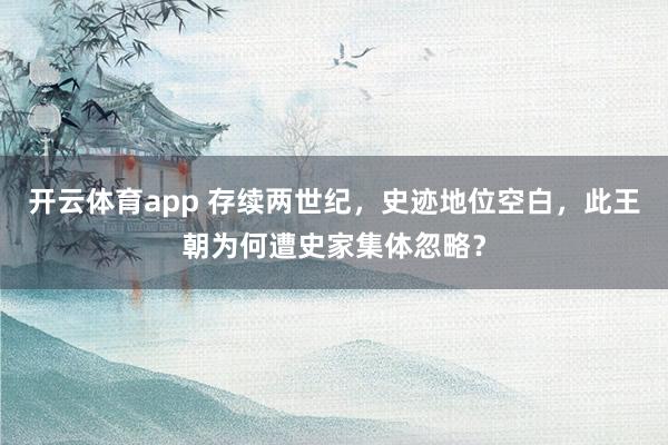 开云体育app 存续两世纪,史迹地位空白,此王朝为何遭史家集体忽略?
