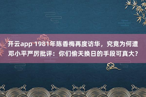开云app 1981年陈香梅再度访华，究竟为何遭邓小平严厉批评：你们偷天换日的手段可真大？