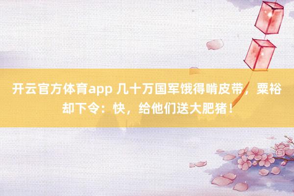 开云官方体育app 几十万国军饿得啃皮带，粟裕却下令：快，给他们送大肥猪！