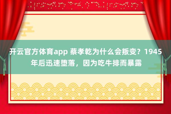 开云官方体育app 蔡孝乾为什么会叛变？1945 年后迅速堕落，因为吃牛排而暴露