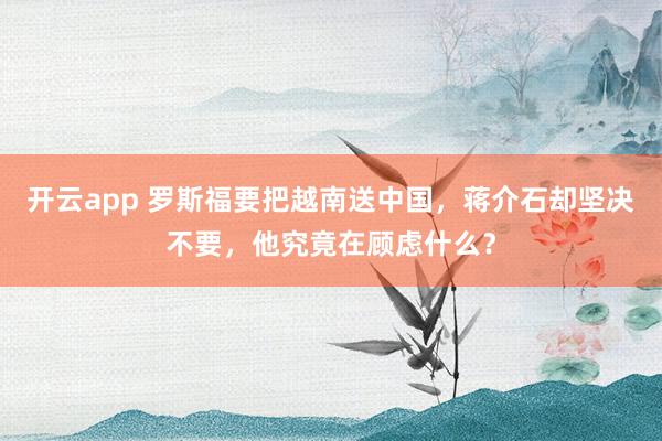 开云app 罗斯福要把越南送中国，蒋介石却坚决不要，他究竟在顾虑什么？
