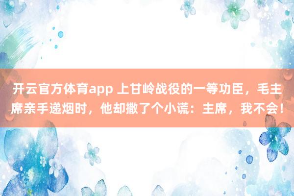 开云官方体育app 上甘岭战役的一等功臣，毛主席亲手递烟时，他却撒了个小谎：主席，我不会！