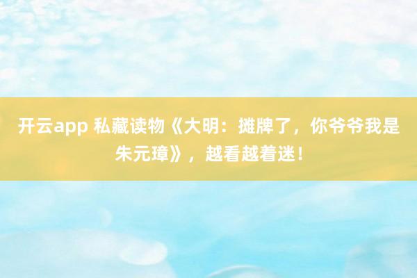 开云app 私藏读物《大明：摊牌了，你爷爷我是朱元璋》，越看越着迷！