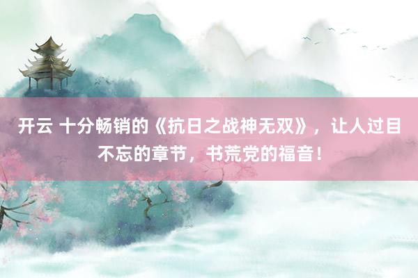 开云 十分畅销的《抗日之战神无双》，让人过目不忘的章节，书荒党的福音！