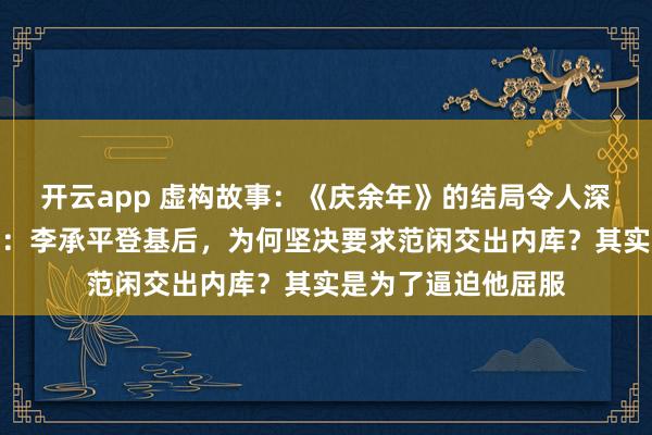 开云app 虚构故事：《庆余年》的结局令人深思也让人感到恐惧：李承平登基后，为何坚决要求范闲交出内库？其实是为了逼迫他屈服